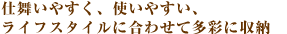 �d�����₷���A�g���₷���A���C�t�X�^�C���ɍ��킹�đ��ʂɎ��[