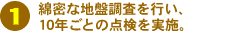 1)綿密な地盤調査を行い、10年ごとの点検を実地。