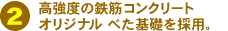 2)高強度の鉄筋コンクリートオリジナルべた基礎を採用。