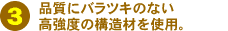 品質にバラツキのない高強度の構造材を使用。